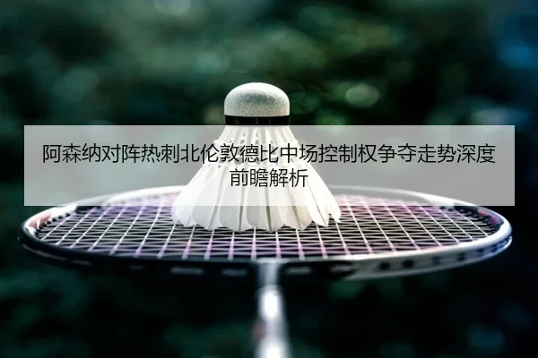 阿森纳对阵热刺北伦敦德比中场控制权争夺走势深度前瞻解析
