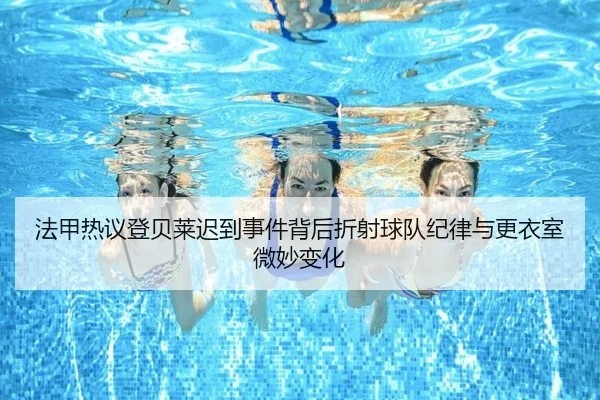 法甲热议登贝莱迟到事件背后折射球队纪律与更衣室微妙变化