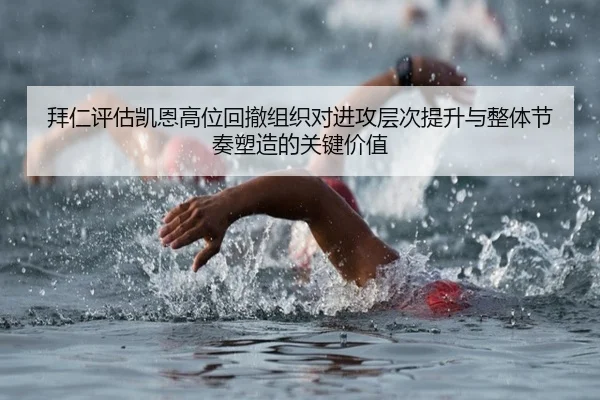 拜仁评估凯恩高位回撤组织对进攻层次提升与整体节奏塑造的关键价值
