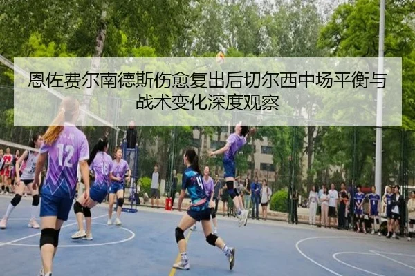 恩佐费尔南德斯伤愈复出后切尔西中场平衡与战术变化深度观察
